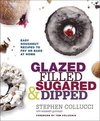 Glazed, Filled, Sugared & Dipped: Easy Doughnut Recipes to Fry or Bake at Home: A Baking Book - Collucci, Stephen, and Gunnison, Elizabeth, and Colicchio, Tom (Foreword by)