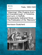 "gleanings" After Eugene Aram, at Knaresborough in Yorkshire, and Lynn, in Norfolk: Unexpectedly Gathered Since the Publication of His "memoirs" (Classic Reprint)