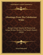 Gleanings from the Caledonian Wilds: Being a Small Volume of Poems and Songs, Written Partly in the Scotch Dialect (1850)