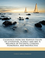 Gleanings from the Harvest-Fields of Literature, Science and Art: A Melange of Excerpta, Curious, Humorous, and Instructive