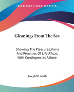 Gleanings From The Sea: Showing The Pleasures, Pains And Penalties Of Life Afloat, With Contingencies Ashore