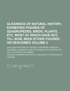 Gleanings of Natural History, Exhibiting Figures of Quadrupedes, Birds, Plants, Etc. Most of Which Have Not, Till Now, Been Either Figured or Described; With Descriptions of Seventy Different Subjects, Designed, Engraved, and Volume 2