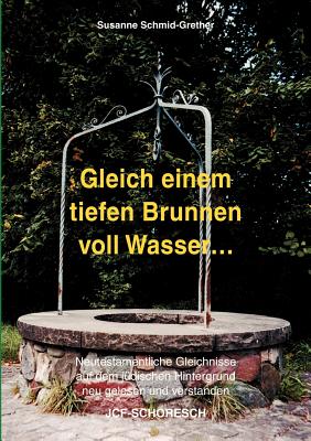 Gleich einem tiefen Brunnen voll Wasser ...: Neutestamentliche Gleichnisse auf dem jdischen Hintergrund neu gelesen und verstanden - Schmid-Grether, Susanne