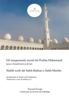 Gli Insegnamenti Morali del Profeta Muhammad (Pace E Benedizioni Su Di Lui): Hadith Scelti Dal Sahih Bukhari E Sahih Muslim - Lei, Sabrina (Translated by), and Chalikandi, Abdel Latif (Introduction by), and Bukhari, Muslim