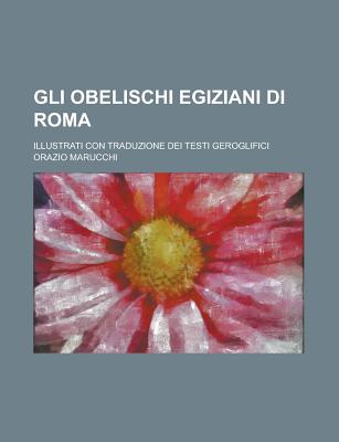 Gli Obelischi Egiziani Di Roma: Illustrati Con Traduzione Dei Testi Geroglifici (Classic Reprint) - Marucchi, Orazio