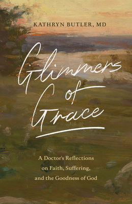 Glimmers of Grace: A Doctor's Reflections on Faith, Suffering, and the Goodness of God - Butler, Kathryn