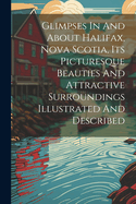 Glimpses In And About Halifax, Nova Scotia, Its Picturesque Beauties And Attractive Surroundings Illustrated And Described