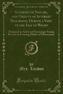 Glimpses of Nature, and Objects of Interest Described, During a Visit to the Isle of Wight: Designed to Assist and Encourage Young Persons in Forming Habits of Observation (Classic Reprint)