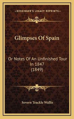 Glimpses of Spain: Or Notes of an Unfinished Tour in 1847 (1849) - Wallis, Severn Teackle