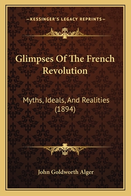 Glimpses of the French Revolution: Myths, Ideals, and Realities (1894) - Alger, John Goldworth