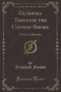 Glimpses Through the Cannon-Smoke: A Series of Sketches (Classic Reprint)