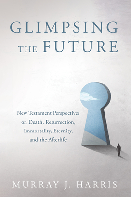 Glimpsing the Future: New Testament Perspectives on Death, Resurrection, Immortality, Eternity, and the Afterlife - Harris, Murray J