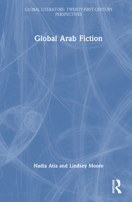 Global Arab Fiction - Atia, Nadia, and Moore, Lindsey