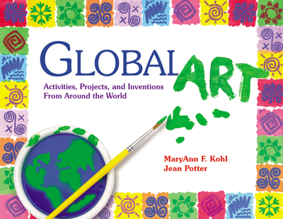Global Art: Activities, Projects, and Inventions from Around the World - Kohl, Maryann, and Potter, Jean