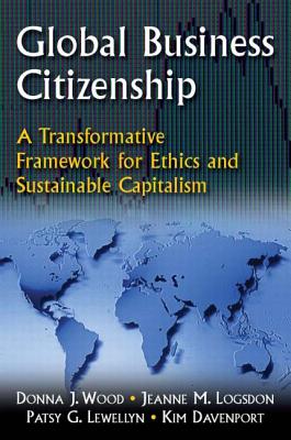 Global Business Citizenship: A Transformative Framework for Ethics and Sustainable Capitalism: A Transformative Framework for Ethics and Sustainable Capitalism - Wood, Donna J, and Logsdon, Jeanne M, and Lewellyn, Patsy G