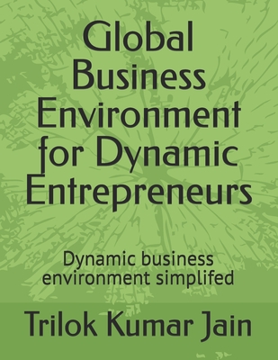 Global Business Environment for Dynamic Entrepreneurs: Dynamic business environment simplifed - Jain, Trilok Kumar