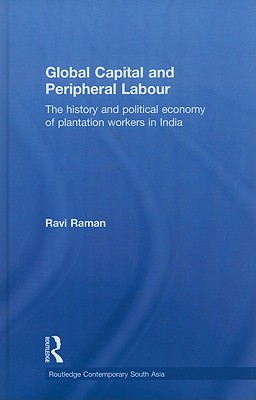 Global Capital and Peripheral Labour: The History and Political Economy of Plantation Workers in India - Raman, Ravi