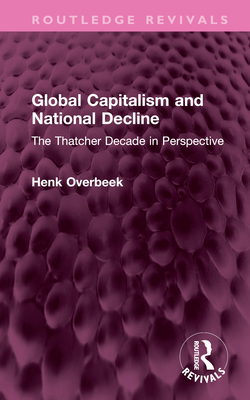 Global Capitalism and National Decline: The Thatcher Decade in Perspective - Overbeek, Henk