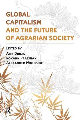 Global Capitalism and the Future of Agrarian Society - Dirlik, Arif, Professor, and Woodside, Alexander, and Prazniak, Roxann