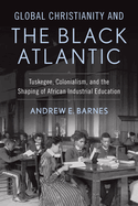 Global Christianity and the Black Atlantic: Tuskegee, Colonialism, and the Shaping of African Industrial Education