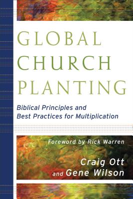 Global Church Planting: Biblical Principles and Best Practices for Multiplication - Ott, Craig, and Wilson, Gene, and Warren, Rick, Dr., Min (Foreword by)
