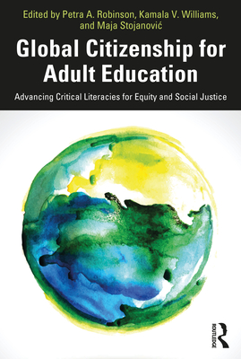 Global Citizenship for Adult Education: Advancing Critical Literacies for Equity and Social Justice - Robinson, Petra A (Editor), and Williams, Kamala V (Editor), and Stojanovic, Maja (Editor)