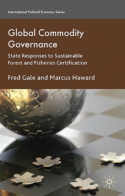 Global Commodity Governance: State Responses to Sustainable Forest and Fisheries Certification - Gale, F., and Haward, Marcus