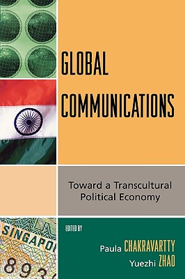 Global Communications: Toward a Transcultural Political Economy - Chakravartty, Paula (Editor), and Zhao, Yuezhi (Editor)