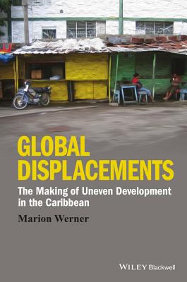 Global Displacements: The Making of Uneven Development in the Caribbean - Werner, Marion