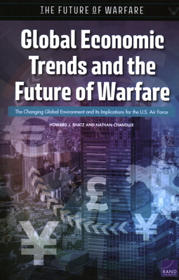Global Economic Trends and the Future of Warfare: The Changing Global Environment and Its Implications for the U.S. Air Force - Shatz, Howard J, and Chandler, Nathan