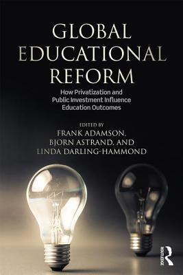 Global Education Reform: How Privatization and Public Investment Influence Education Outcomes - Adamson, Frank (Editor), and Astrand, Bjorn (Editor), and Darling-Hammond, Linda (Editor)