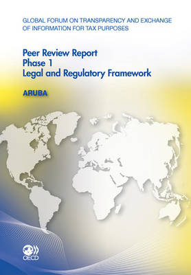 Global Forum on Transparency and Exchange of Information for Tax Purposes Peer Reviews: Aruba 2011 Phase 1: Legal and Regulatory Framework - Organization for Economic Cooperation and Development (Editor)