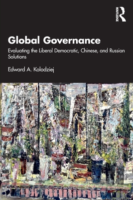 Global Governance: Evaluating the Liberal Democratic, Chinese, and Russian Solutions - Kolodziej, Edward A