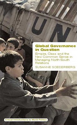 Global Governance in Question: Empire, Class and the New Common Sense in Managing North-South Relations - Soederberg, Susanne