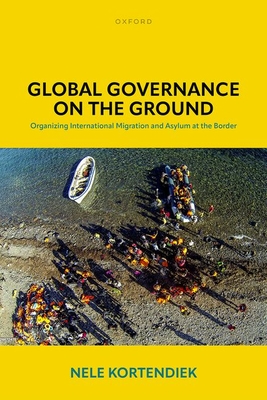 Global Governance on the Ground: Organizing International Migration and Asylum at the Border - Kortendiek, Nele, Dr.