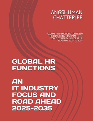 Global HR Functions an It Industry Focus and Road Ahead 2025 - 2035: Global HR Functions for It, 100 HR Functions, Best Practices, Tools, Strategy, HR for It, HR Roadmap 2025 to 2035 - Chatterjee, Angshuman