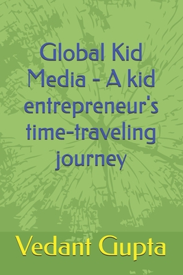 Global Kid Media - A kid entrepreneur's time-traveling journey - Gupta, Vipul, and Gupta, Vedant