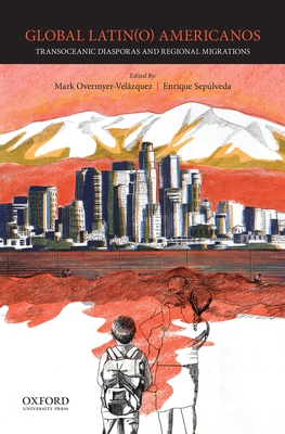 Global Latin(o) Americanos: Transoceanic Diasporas and Regional Migrations - Overmyer-Velzquez, Mark, and Seplveda III, Enrique