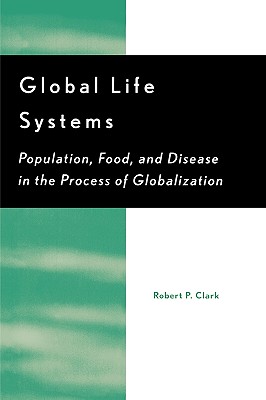 Global Life Systems: Population, Food, and Disease in the Process of Globalization - Clark, Robert P