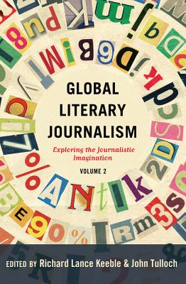 Global Literary Journalism: Exploring the Journalistic Imagination, Volume 2 - Keeble, Richard Lance (Editor), and Tulloch, John (Editor)