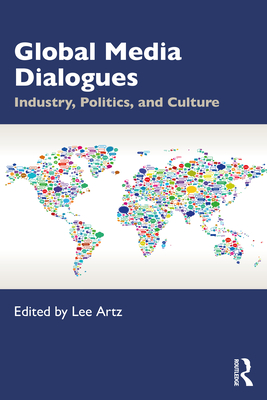 Global Media Dialogues: Industry, Politics, and Culture - Artz, Lee (Editor)