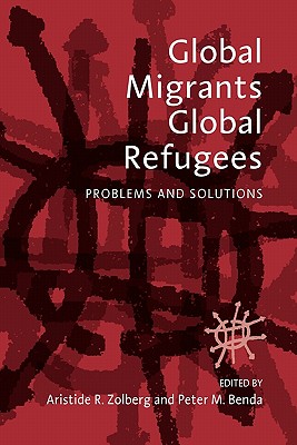 Global Migrants, Global Refugees: Problems and Solutions - Zolberg, Aristide R (Editor), and Benda, Peter M (Editor)