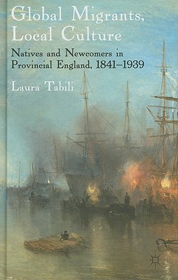 Global Migrants, Local Culture: Natives and Newcomers in Provincial England, 1841-1939 - Tabili, Laura