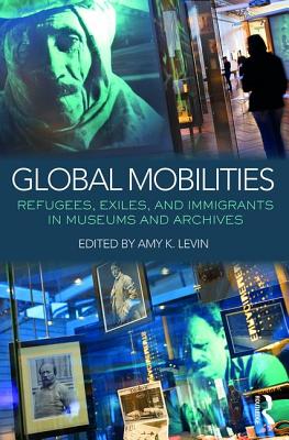 Global Mobilities: Refugees, Exiles, and Immigrants in Museums and Archives - Levin, Amy K. (Editor)