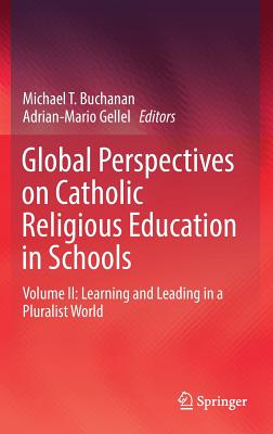 Global Perspectives on Catholic Religious Education in Schools: Volume II: Learning and Leading in a Pluralist World - Buchanan, Michael T. (Editor), and Gellel, Adrian-Mario (Editor)