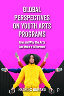 Global Perspectives on Youth Arts Programs: How and Why the Arts Can Make a Difference