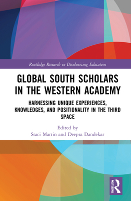 Global South Scholars in the Western Academy: Harnessing Unique Experiences, Knowledges, and Positionality in the Third Space - Martin, Staci B (Editor), and Dandekar, Deepra (Editor)