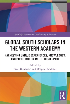 Global South Scholars in the Western Academy: Harnessing Unique Experiences, Knowledges, and Positionality in the Third Space - Martin, Staci (Editor), and Dandekar, Deepra (Editor)