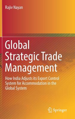 Global Strategic Trade Management: How India Adjusts Its Export Control System for Accommodation in the Global System - Nayan, Rajiv