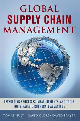 Global Supply Chain Management: Leveraging Processes, Measurements, and Tools for Strategic Corporate Advantage - Hult, G Tomas M, and Closs, David, and Frayer, David